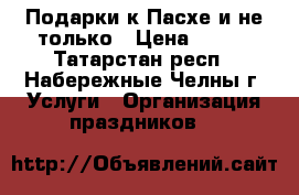 Подарки к Пасхе и не только › Цена ­ 600 - Татарстан респ., Набережные Челны г. Услуги » Организация праздников   